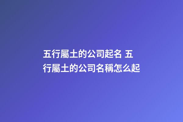 五行屬土的公司起名 五行屬土的公司名稱怎么起-第1張-公司起名-玄機派